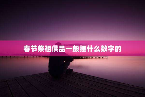 春节祭祖供品一般摆什么数字的