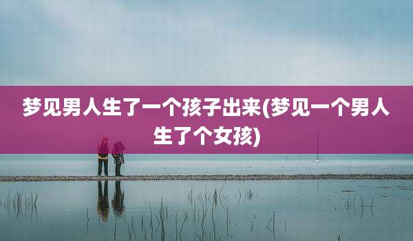 梦见男人生了一个孩子出来(梦见一个男人生了个女孩)