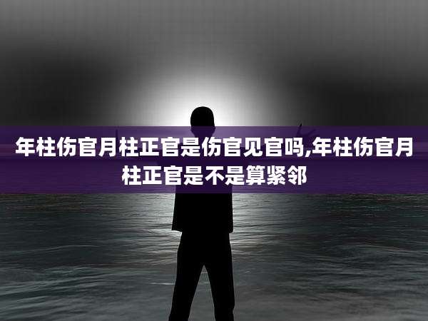 年柱伤官月柱正官是伤官见官吗,年柱伤官月柱正官是不是算紧邻