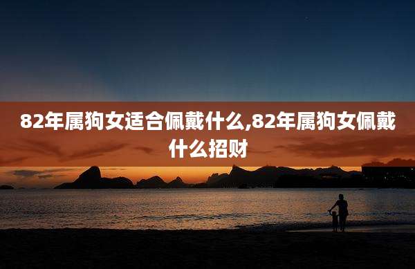 82年属狗女适合佩戴什么,82年属狗女佩戴什么招财