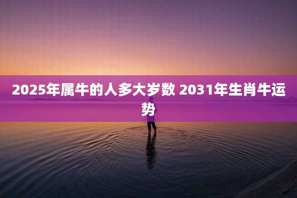 2025年属牛的人多大岁数 2031年生肖牛运势
