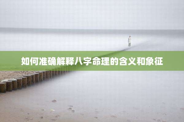如何准确解释八字命理的含义和象征