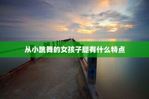 从小跳舞的女孩子腿有什么特点