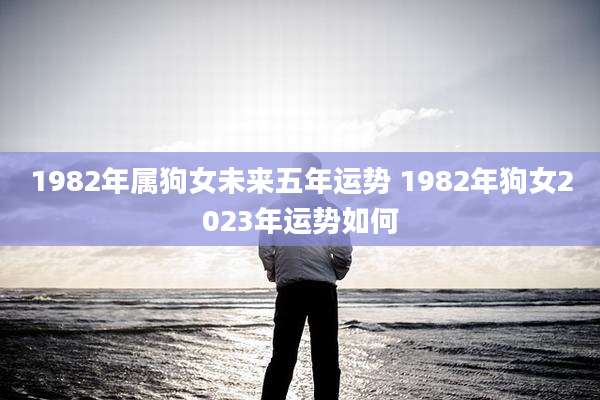 1982年属狗女未来五年运势 1982年狗女2023年运势如何