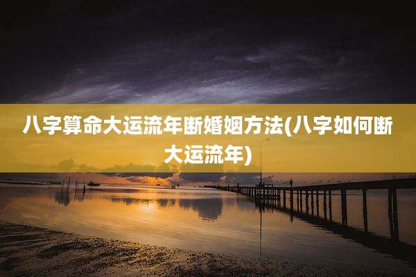八字算命大运流年断婚姻方法(八字如何断大运流年)