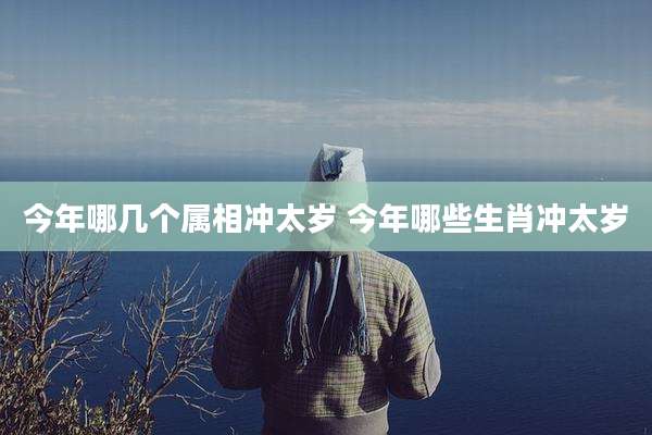 今年哪几个属相冲太岁 今年哪些生肖冲太岁