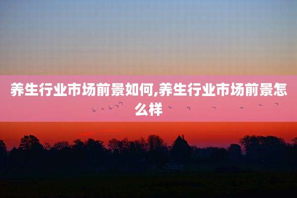 养生行业市场前景如何,养生行业市场前景怎么样