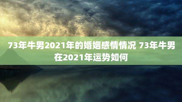 73年牛男2021年的婚姻感情情况 73年牛男在2021年运势如何