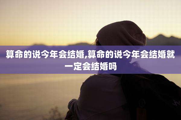 算命的说今年会结婚,算命的说今年会结婚就一定会结婚吗