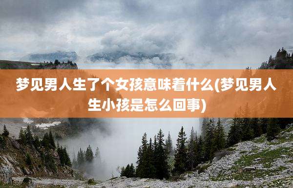 梦见男人生了个女孩意味着什么(梦见男人生小孩是怎么回事)