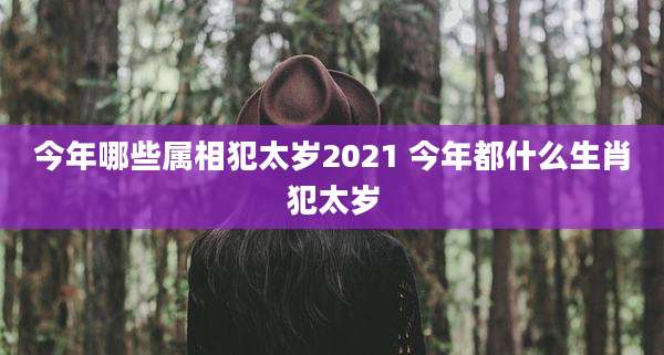 今年哪些属相犯太岁2021 今年都什么生肖犯太岁