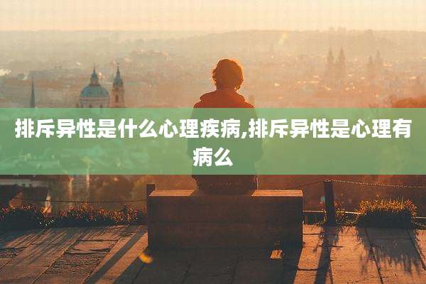 排斥异性是什么心理疾病,排斥异性是心理有病么
