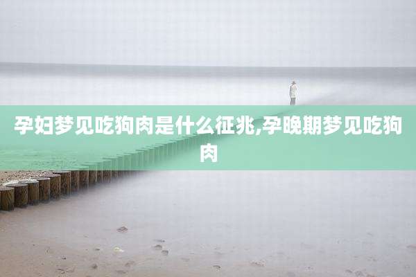 孕妇梦见吃狗肉是什么征兆,孕晚期梦见吃狗肉