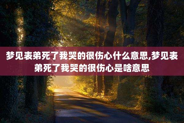 梦见表弟死了我哭的很伤心什么意思,梦见表弟死了我哭的很伤心是啥意思