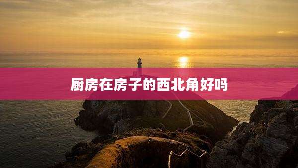 厨房在房子的西北角好吗