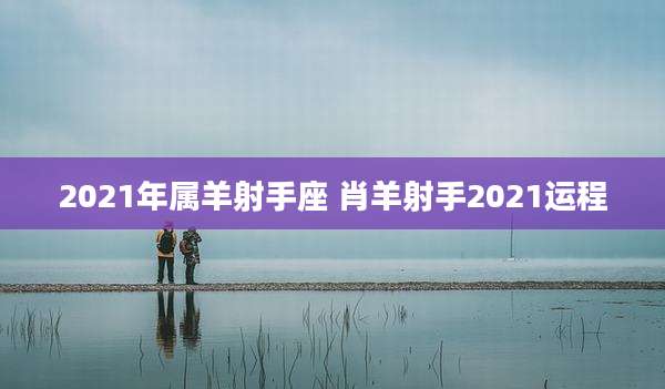 2021年属羊射手座 肖羊射手2021运程