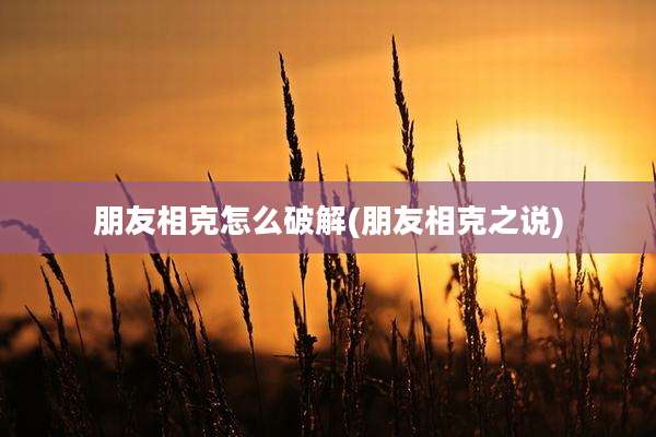 朋友相克怎么破解(朋友相克之说)