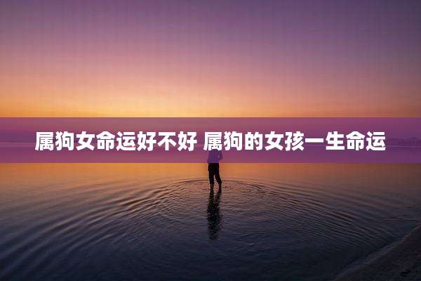 属狗女命运好不好 属狗的女孩一生命运