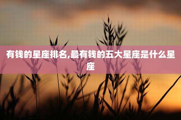 有钱的星座排名,最有钱的五大星座是什么星座
