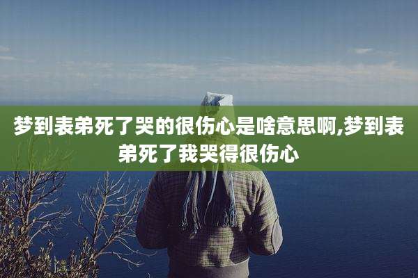 梦到表弟死了哭的很伤心是啥意思啊,梦到表弟死了我哭得很伤心