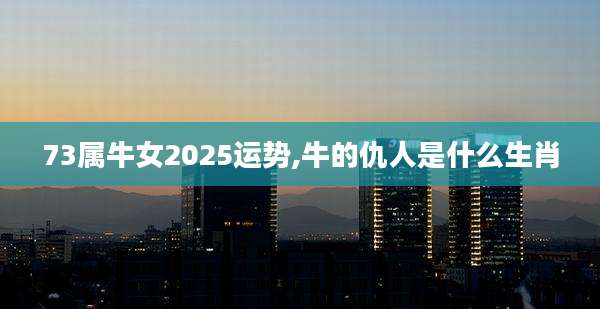 73属牛女2025运势,牛的仇人是什么生肖