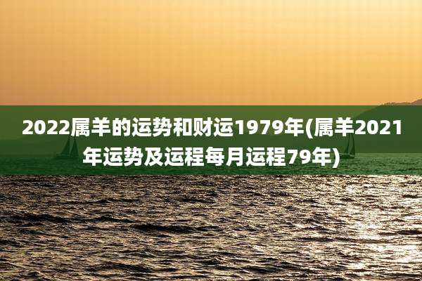 2022属羊的运势和财运1979年(属羊2021年运势及运程每月运程79年)