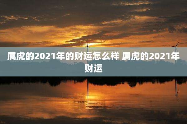 属虎的2021年的财运怎么样 属虎的2021年财运