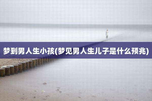 梦到男人生小孩(梦见男人生儿子是什么预兆)