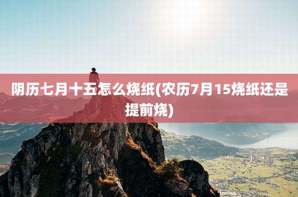 阴历七月十五怎么烧纸(农历7月15烧纸还是提前烧)