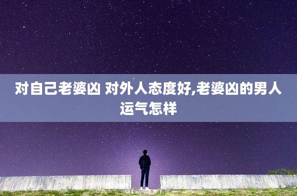 对自己老婆凶 对外人态度好,老婆凶的男人运气怎样