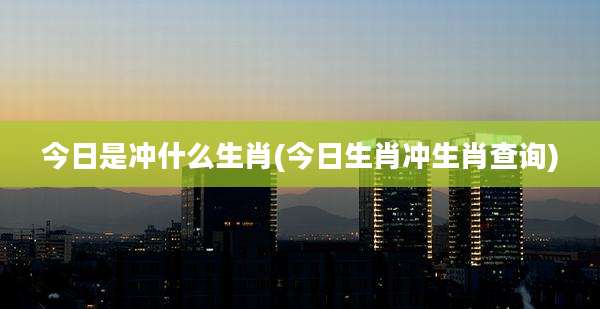 今日是冲什么生肖(今日生肖冲生肖查询)