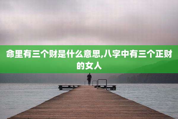 命里有三个财是什么意思,八字中有三个正财的女人