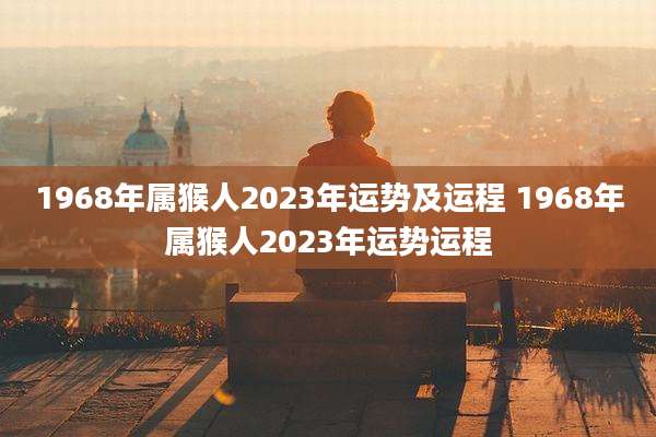 1968年属猴人2023年运势及运程 1968年属猴人2023年运势运程