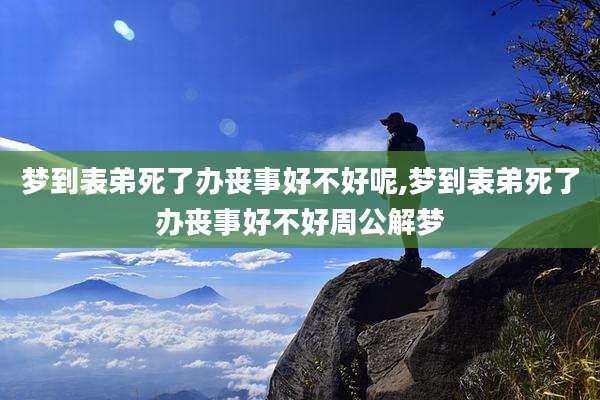 梦到表弟死了办丧事好不好呢,梦到表弟死了办丧事好不好周公解梦