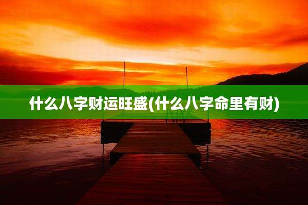什么八字财运旺盛(什么八字命里有财)
