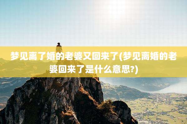 梦见离了婚的老婆又回来了(梦见离婚的老婆回来了是什么意思?)