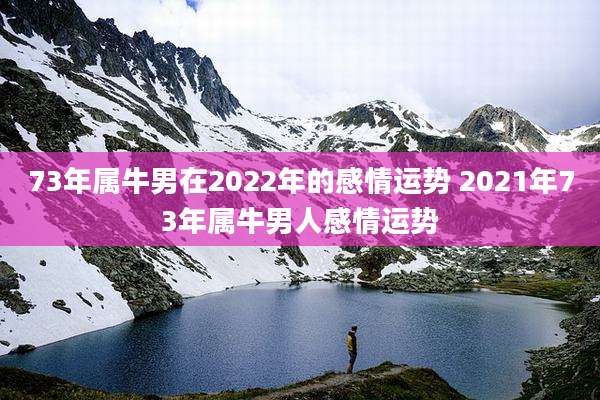 73年属牛男在2022年的感情运势 2021年73年属牛男人感情运势