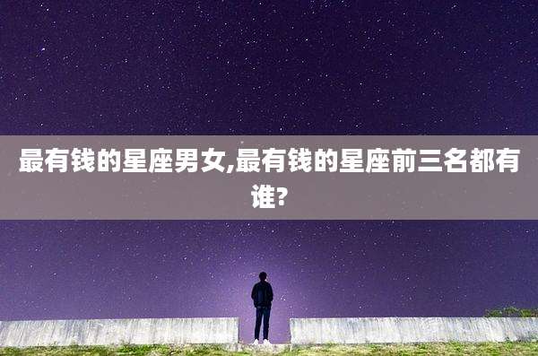 最有钱的星座男女,最有钱的星座前三名都有谁?