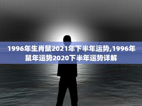 1996年生肖鼠2021年下半年运势,1996年鼠年运势2020下半年运势详解