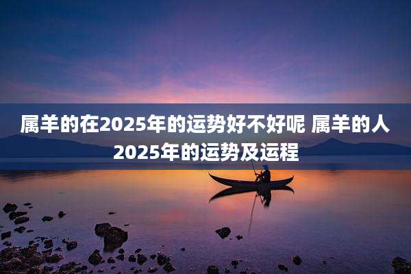 属羊的在2025年的运势好不好呢 属羊的人2025年的运势及运程