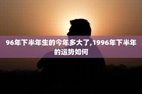 96年下半年生的今年多大了,1996年下半年的运势如何