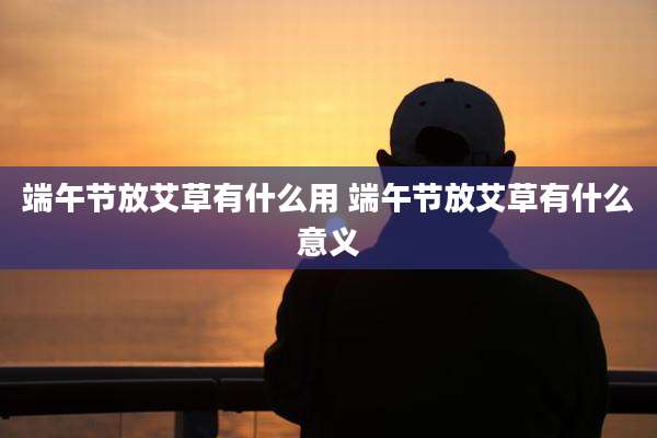 端午节放艾草有什么用 端午节放艾草有什么意义