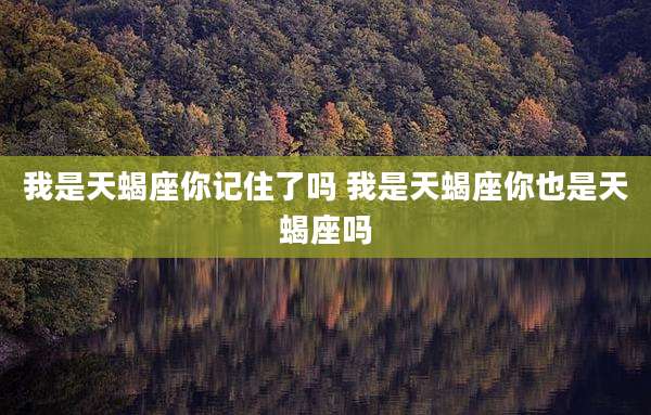 我是天蝎座你记住了吗 我是天蝎座你也是天蝎座吗