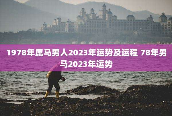 1978年属马男人2023年运势及运程 78年男马2023年运势