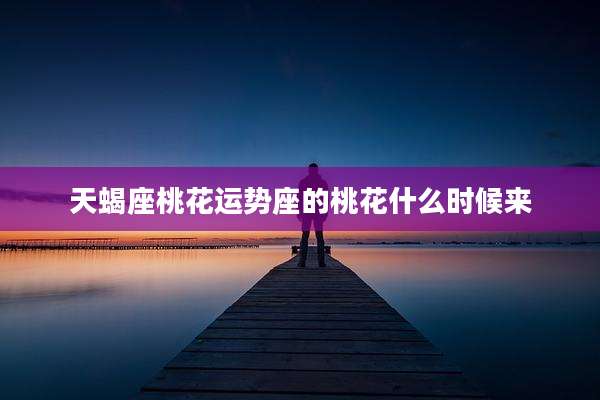 天蝎座桃花运势座的桃花什么时候来