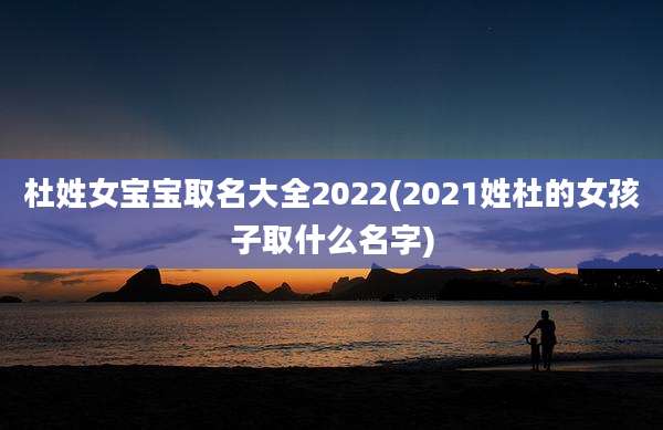 杜姓女宝宝取名大全2022(2021姓杜的女孩子取什么名字)