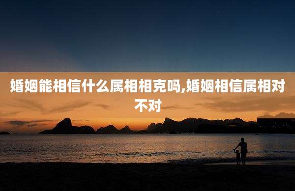 婚姻能相信什么属相相克吗,婚姻相信属相对不对