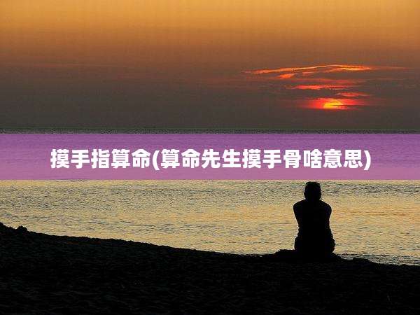 摸手指算命(算命先生摸手骨啥意思)