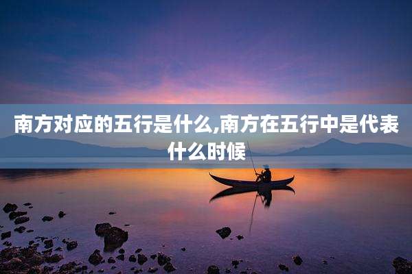 南方对应的五行是什么,南方在五行中是代表什么时候