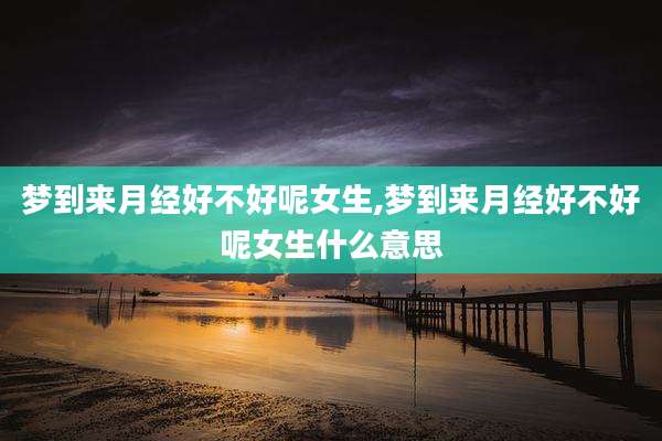 梦到来月经好不好呢女生,梦到来月经好不好呢女生什么意思